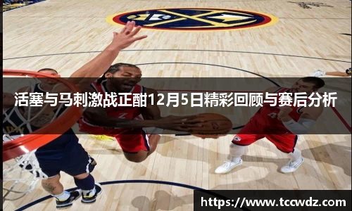 活塞与马刺激战正酣12月5日精彩回顾与赛后分析